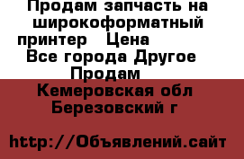 Продам запчасть на широкоформатный принтер › Цена ­ 10 000 - Все города Другое » Продам   . Кемеровская обл.,Березовский г.